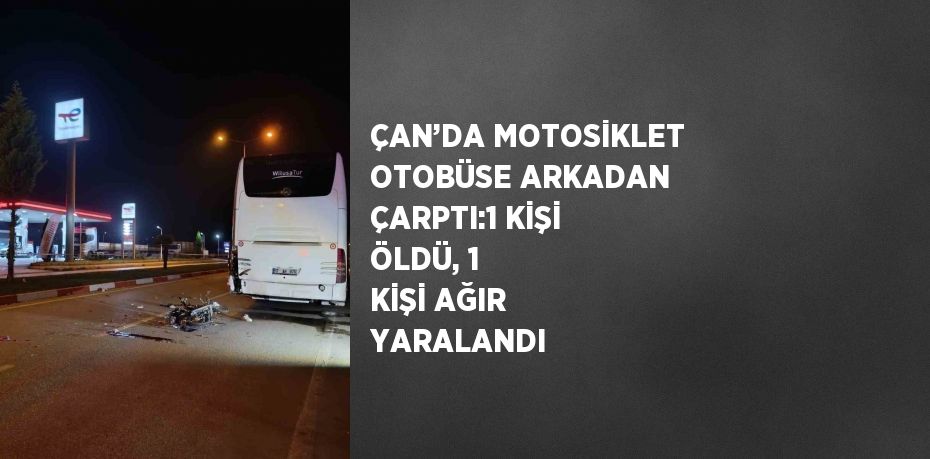 ÇAN’DA MOTOSİKLET OTOBÜSE ARKADAN ÇARPTI:1 KİŞİ ÖLDÜ, 1 KİŞİ AĞIR YARALANDI