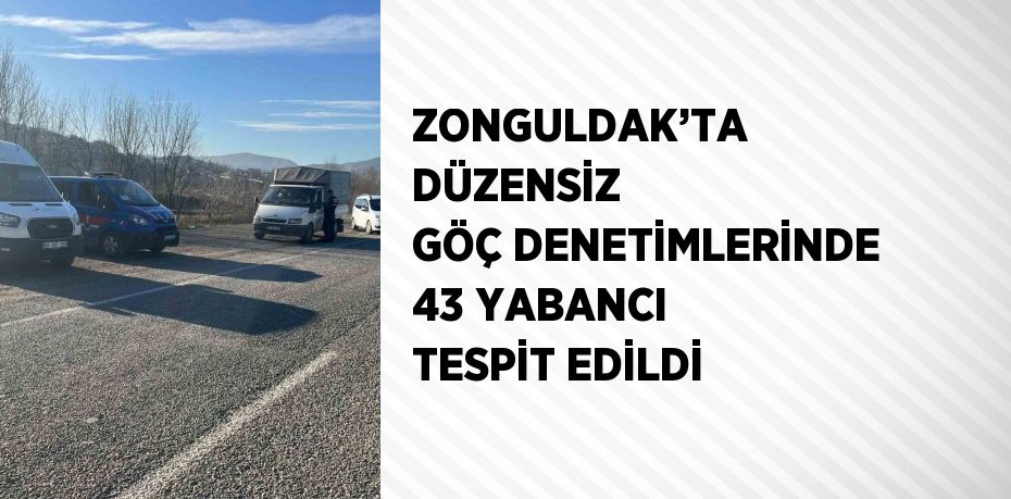 ZONGULDAK’TA DÜZENSİZ GÖÇ DENETİMLERİNDE 43 YABANCI TESPİT EDİLDİ