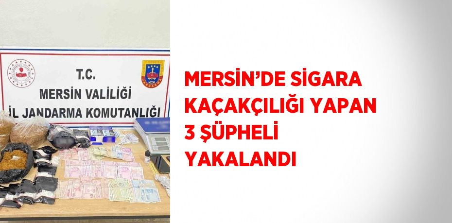 MERSİN’DE SİGARA KAÇAKÇILIĞI YAPAN 3 ŞÜPHELİ YAKALANDI