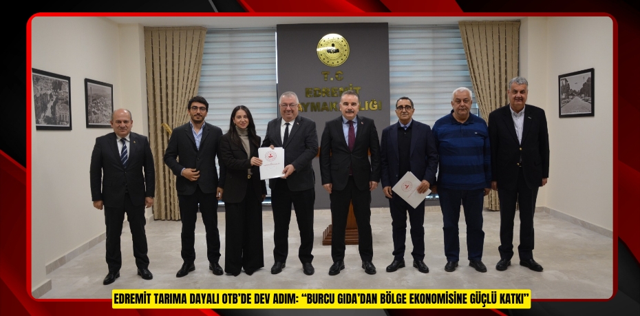 EDREMİT TARIMA DAYALI OTB’DE DEV ADIM: “BURCU GIDA’DAN BÖLGE EKONOMİSİNE GÜÇLÜ KATKI”