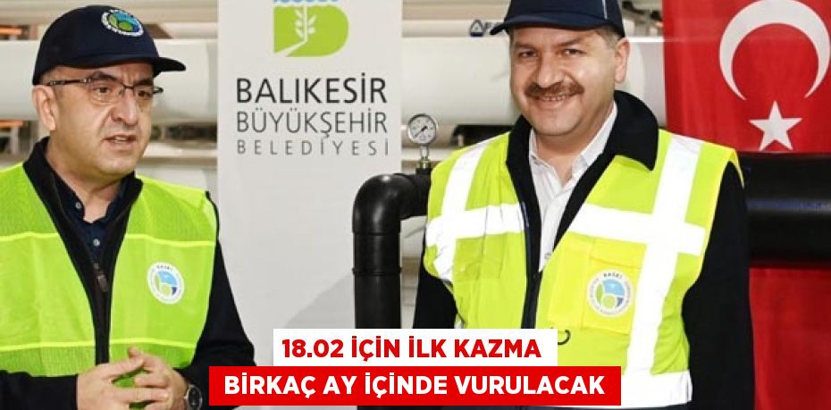 18.02 İÇİN İLK KAZMA  BİRKAÇ AY İÇİNDE VURULACAK