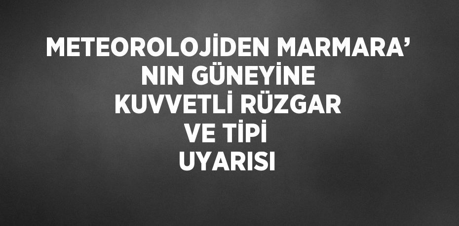 METEOROLOJİDEN MARMARA’ NIN GÜNEYİNE KUVVETLİ RÜZGAR VE TİPİ UYARISI