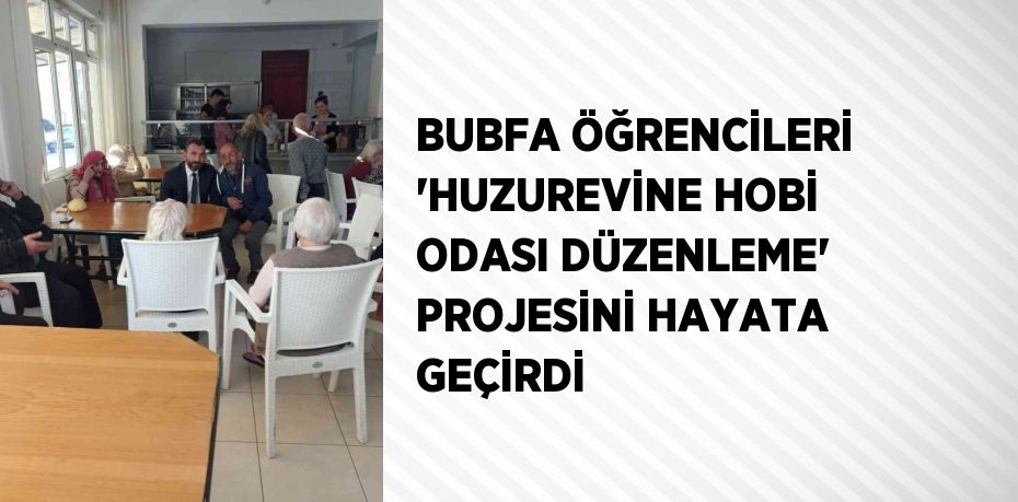 BUBFA ÖĞRENCİLERİ 'HUZUREVİNE HOBİ ODASI DÜZENLEME' PROJESİNİ HAYATA GEÇİRDİ