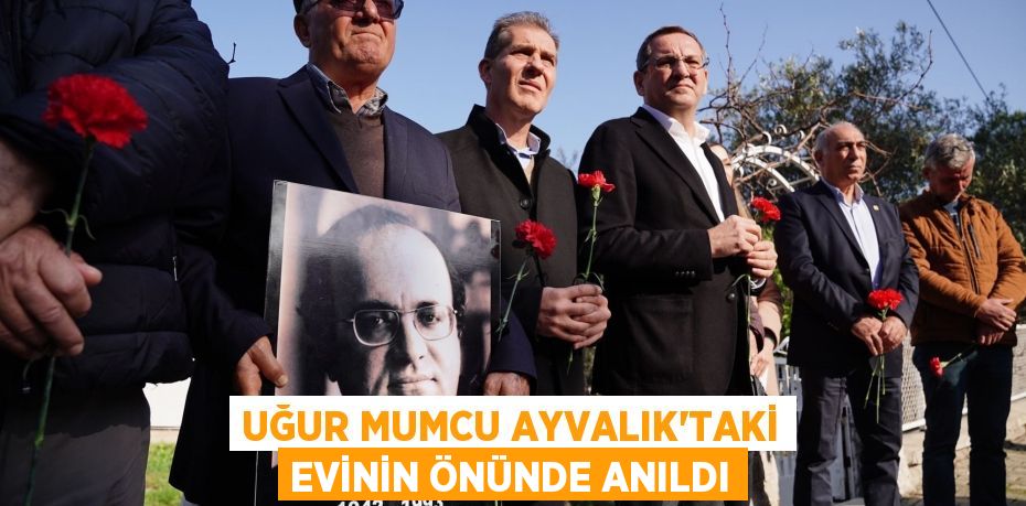 UĞUR MUMCU AYVALIK’TAKİ EVİNİN ÖNÜNDE ANILDI