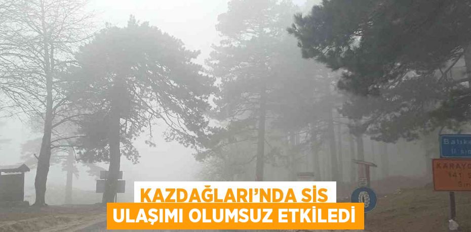 KAZDAĞLARI’NDA SİS ULAŞIMI OLUMSUZ ETKİLEDİ