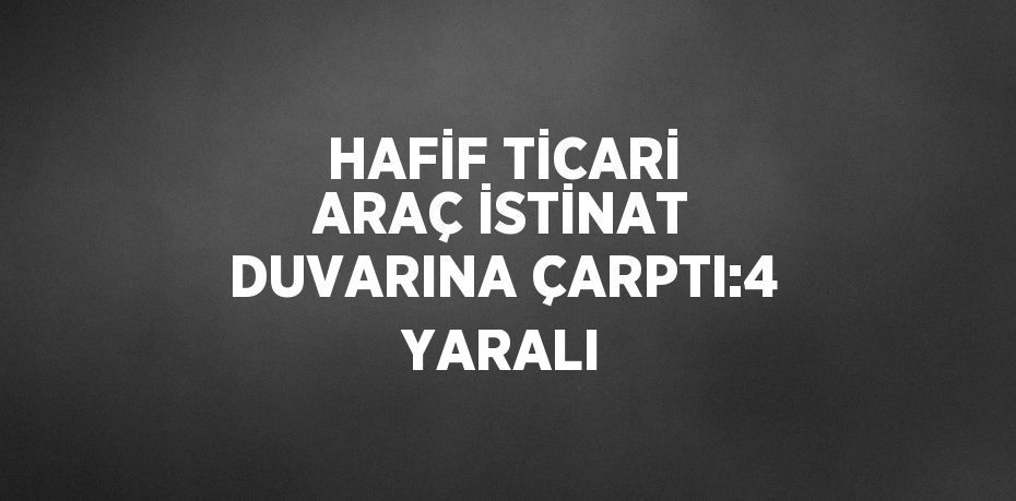 HAFİF TİCARİ ARAÇ İSTİNAT DUVARINA ÇARPTI:4 YARALI