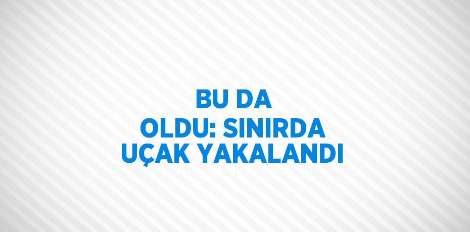 BU DA OLDU: SINIRDA UÇAK YAKALANDI