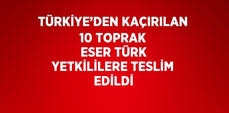 TÜRKİYE’DEN KAÇIRILAN 10 TOPRAK ESER TÜRK YETKİLİLERE TESLİM EDİLDİ