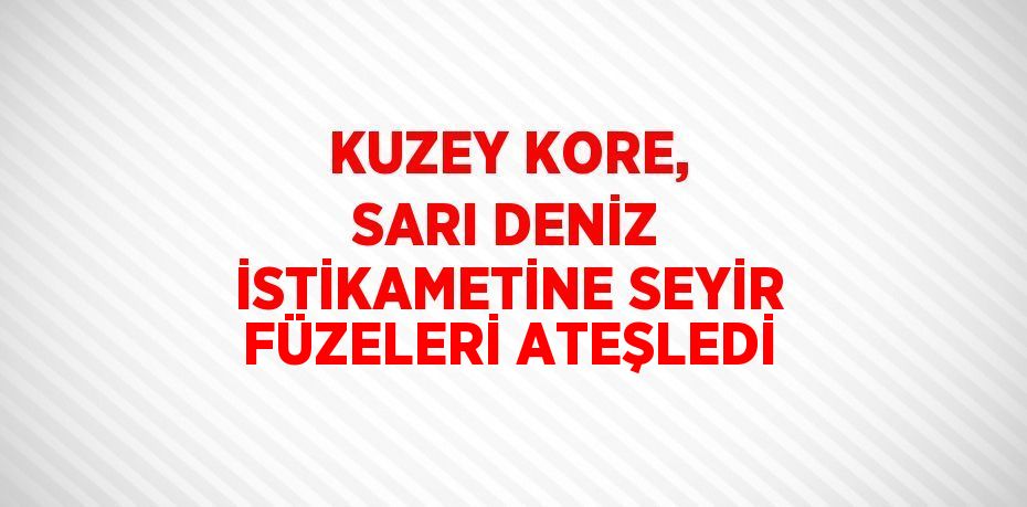 KUZEY KORE, SARI DENİZ İSTİKAMETİNE SEYİR FÜZELERİ ATEŞLEDİ