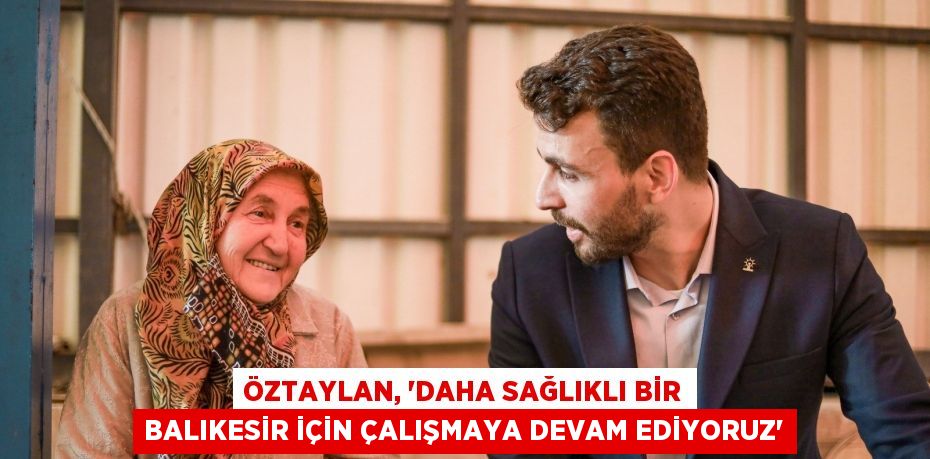 Öztaylan, “Daha Sağlıklı Bir Balıkesir İçin Çalışmaya Devam Ediyoruz”