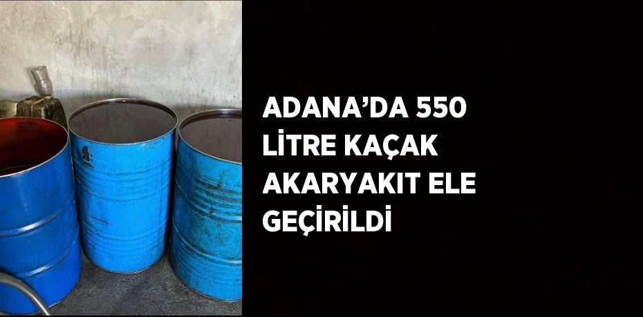 ADANA’DA 550 LİTRE KAÇAK AKARYAKIT ELE GEÇİRİLDİ