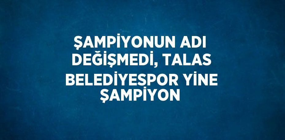 ŞAMPİYONUN ADI DEĞİŞMEDİ, TALAS BELEDİYESPOR YİNE ŞAMPİYON