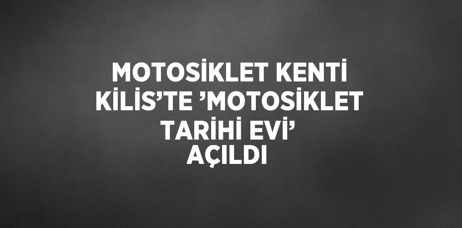 MOTOSİKLET KENTİ KİLİS’TE ’MOTOSİKLET TARİHİ EVİ’ AÇILDI