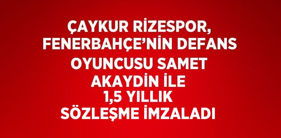 ÇAYKUR RİZESPOR, FENERBAHÇE’NİN DEFANS OYUNCUSU SAMET AKAYDİN İLE 1,5 YILLIK SÖZLEŞME İMZALADI