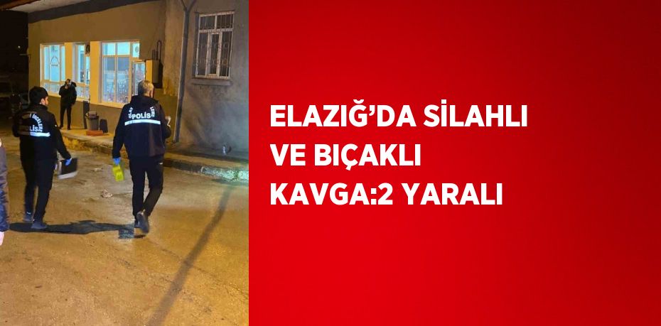 ELAZIĞ’DA SİLAHLI VE BIÇAKLI KAVGA:2 YARALI