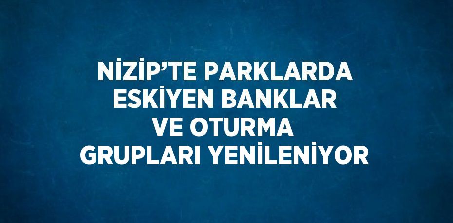 NİZİP’TE PARKLARDA ESKİYEN BANKLAR VE OTURMA GRUPLARI YENİLENİYOR