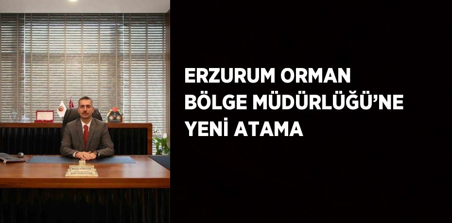 ERZURUM ORMAN BÖLGE MÜDÜRLÜĞÜ’NE YENİ ATAMA