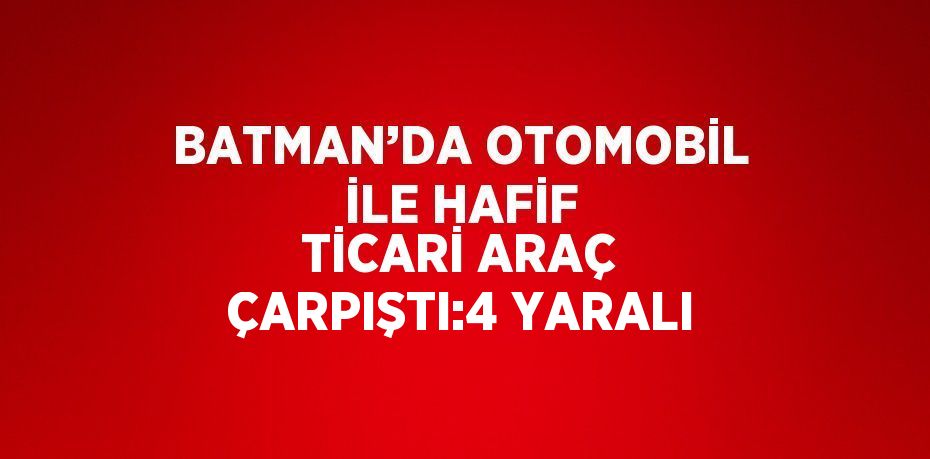 BATMAN’DA OTOMOBİL İLE HAFİF TİCARİ ARAÇ ÇARPIŞTI:4 YARALI