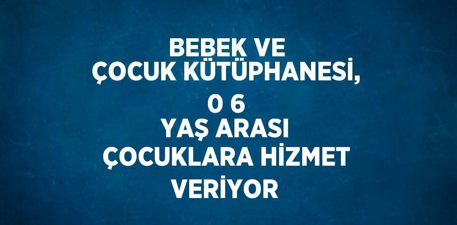 BEBEK VE ÇOCUK KÜTÜPHANESİ, 0 6 YAŞ ARASI ÇOCUKLARA HİZMET VERİYOR