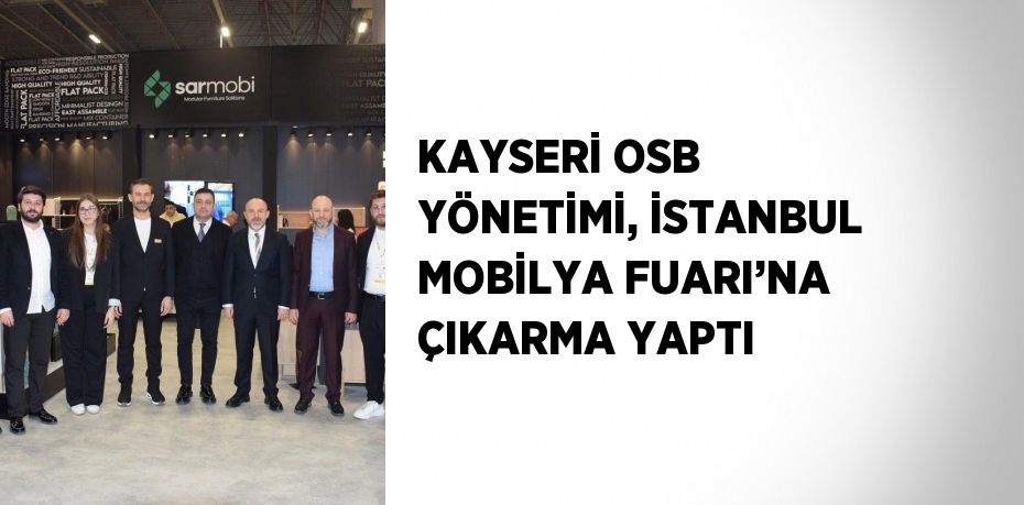 KAYSERİ OSB YÖNETİMİ, İSTANBUL MOBİLYA FUARI’NA ÇIKARMA YAPTI