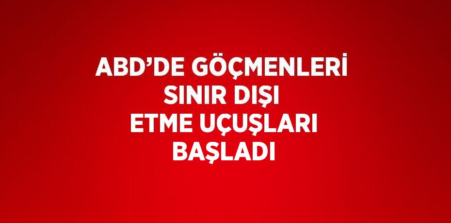 ABD’DE GÖÇMENLERİ SINIR DIŞI ETME UÇUŞLARI BAŞLADI