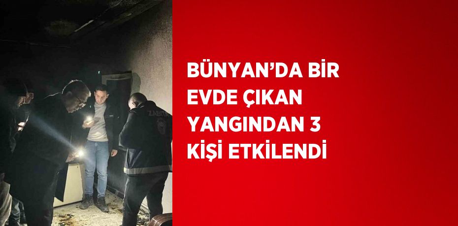 BÜNYAN’DA BİR EVDE ÇIKAN YANGINDAN 3 KİŞİ ETKİLENDİ