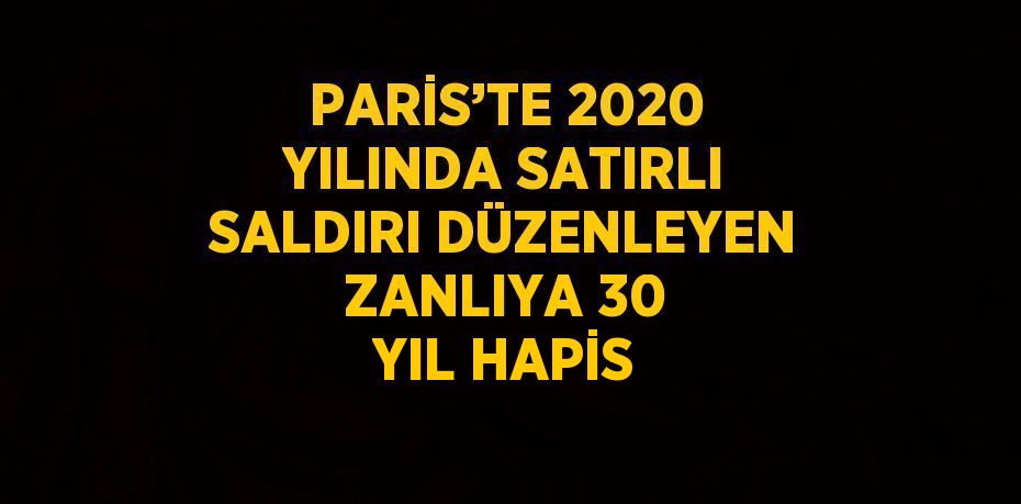 PARİS’TE 2020 YILINDA SATIRLI SALDIRI DÜZENLEYEN ZANLIYA 30 YIL HAPİS