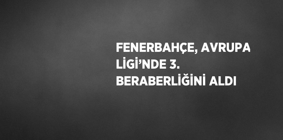 FENERBAHÇE, AVRUPA LİGİ’NDE 3. BERABERLİĞİNİ ALDI