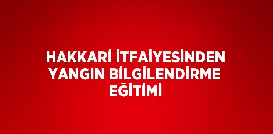 HAKKARİ İTFAİYESİNDEN YANGIN BİLGİLENDİRME EĞİTİMİ