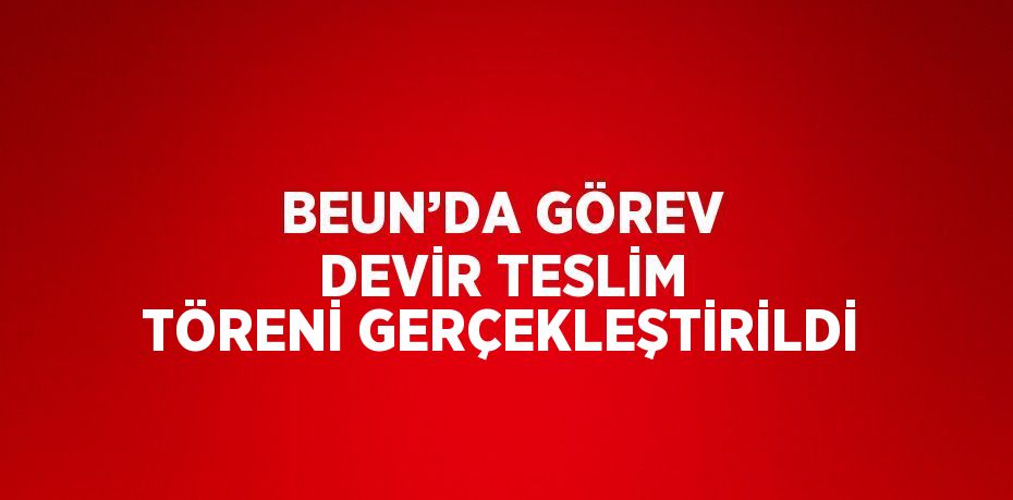 BEUN’DA GÖREV DEVİR TESLİM TÖRENİ GERÇEKLEŞTİRİLDİ