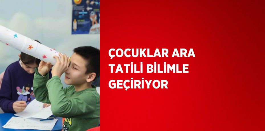 ÇOCUKLAR ARA TATİLİ BİLİMLE GEÇİRİYOR