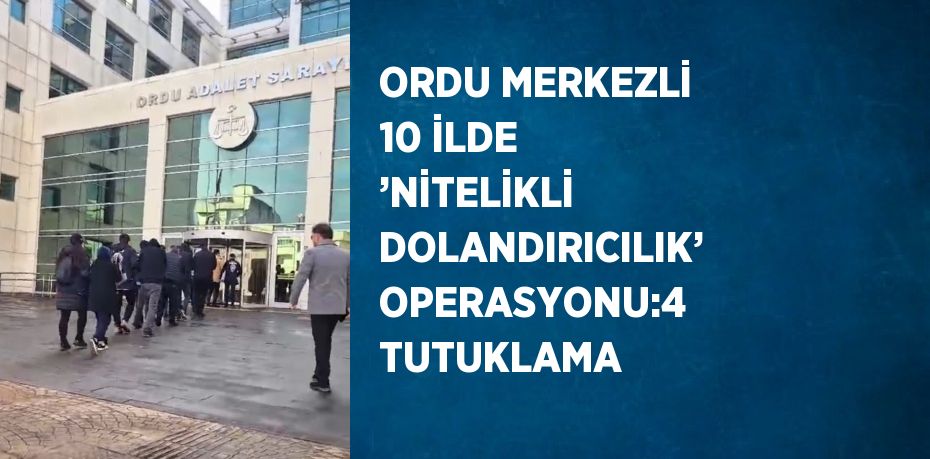 ORDU MERKEZLİ 10 İLDE ’NİTELİKLİ DOLANDIRICILIK’ OPERASYONU:4 TUTUKLAMA