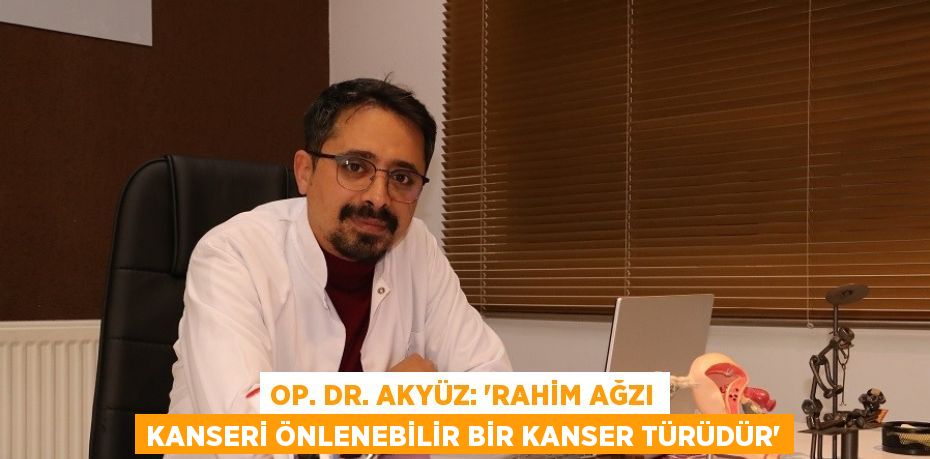 OP. DR. AKYÜZ: 'RAHİM AĞZI KANSERİ ÖNLENEBİLİR BİR KANSER TÜRÜDÜR'