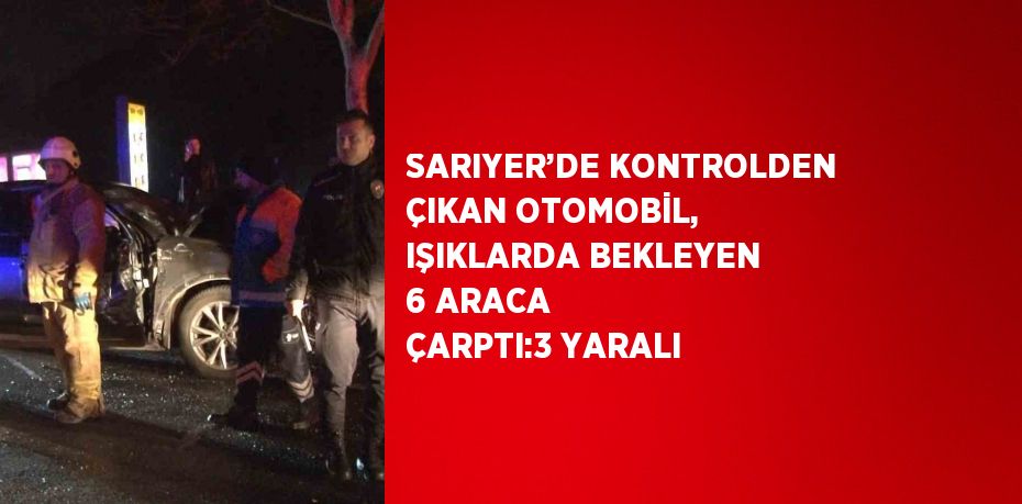 SARIYER’DE KONTROLDEN ÇIKAN OTOMOBİL, IŞIKLARDA BEKLEYEN 6 ARACA ÇARPTI:3 YARALI