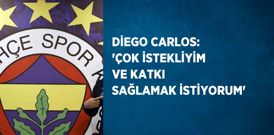 DİEGO CARLOS: 'ÇOK İSTEKLİYİM VE KATKI SAĞLAMAK İSTİYORUM'