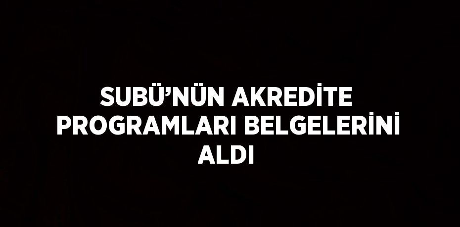 SUBÜ’NÜN AKREDİTE PROGRAMLARI BELGELERİNİ ALDI