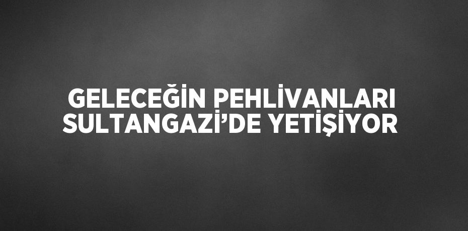 GELECEĞİN PEHLİVANLARI SULTANGAZİ’DE YETİŞİYOR