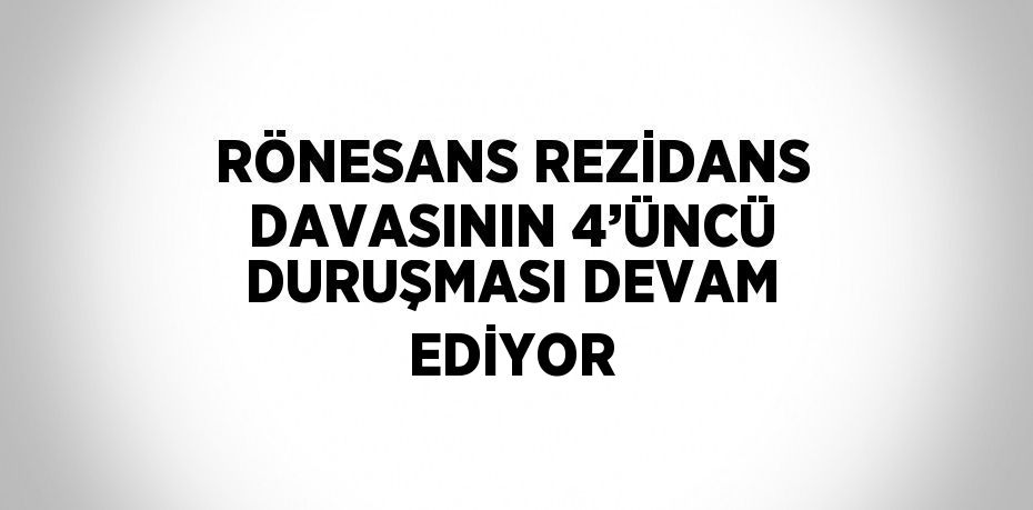 RÖNESANS REZİDANS DAVASININ 4’ÜNCÜ DURUŞMASI DEVAM EDİYOR