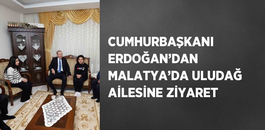 CUMHURBAŞKANI ERDOĞAN’DAN MALATYA’DA ULUDAĞ AİLESİNE ZİYARET