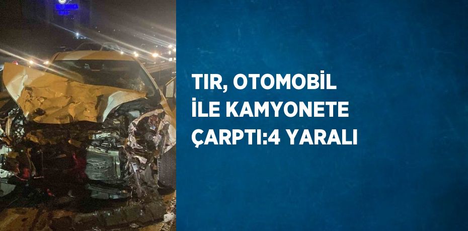 TIR, OTOMOBİL İLE KAMYONETE ÇARPTI:4 YARALI