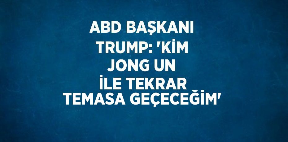 ABD BAŞKANI TRUMP: 'KİM JONG UN İLE TEKRAR TEMASA GEÇECEĞİM'