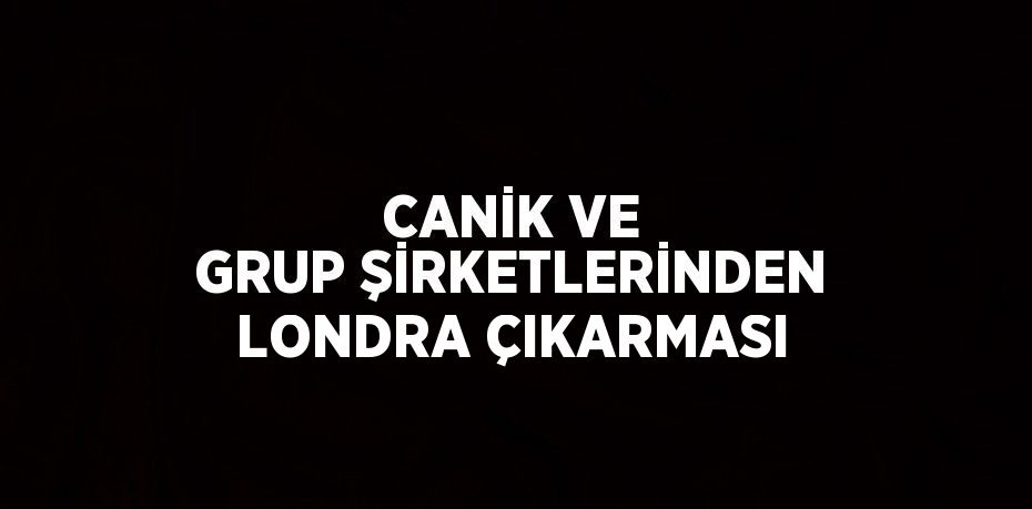 CANİK VE GRUP ŞİRKETLERİNDEN LONDRA ÇIKARMASI