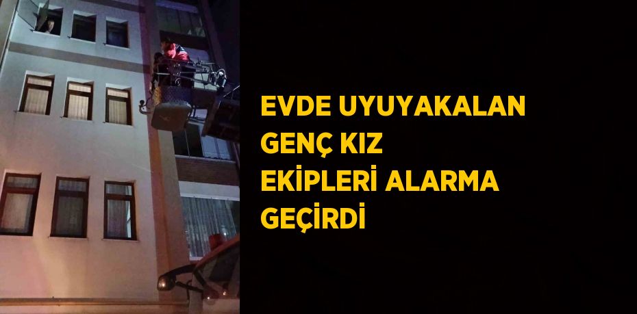 EVDE UYUYAKALAN GENÇ KIZ EKİPLERİ ALARMA GEÇİRDİ