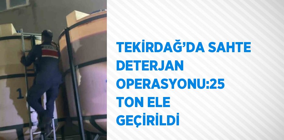 TEKİRDAĞ’DA SAHTE DETERJAN OPERASYONU:25 TON ELE GEÇİRİLDİ