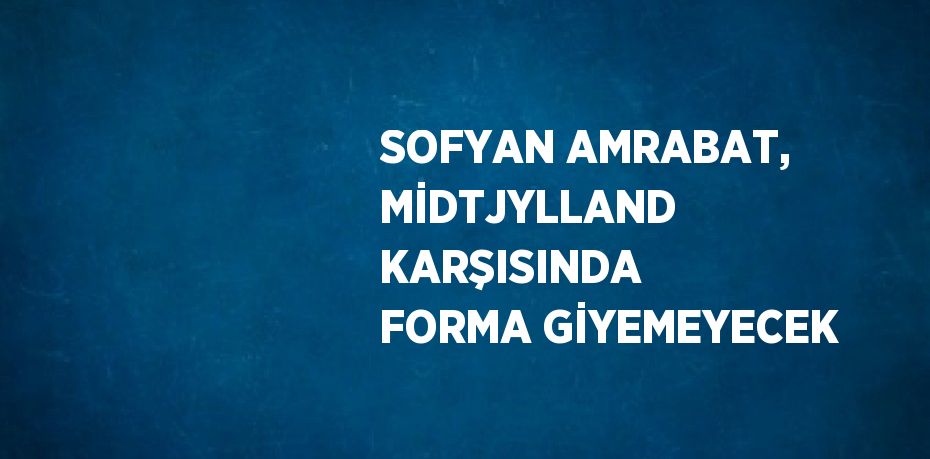 SOFYAN AMRABAT, MİDTJYLLAND KARŞISINDA FORMA GİYEMEYECEK