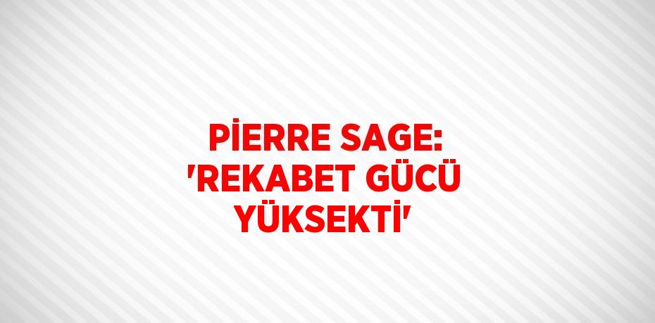 PİERRE SAGE: 'REKABET GÜCÜ YÜKSEKTİ'