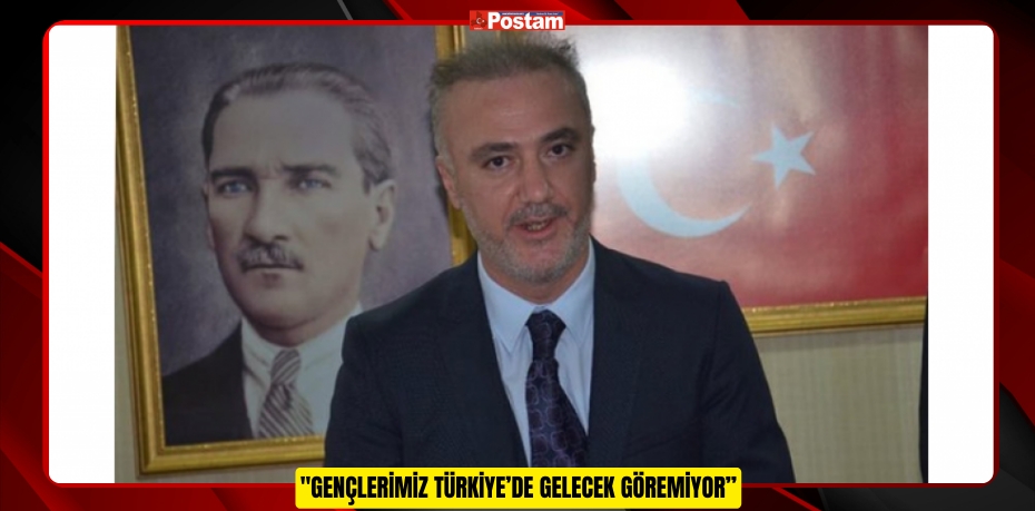 &quot;GENÇLERİMİZ TÜRKİYE’DE GELECEK GÖREMİYOR&quot;