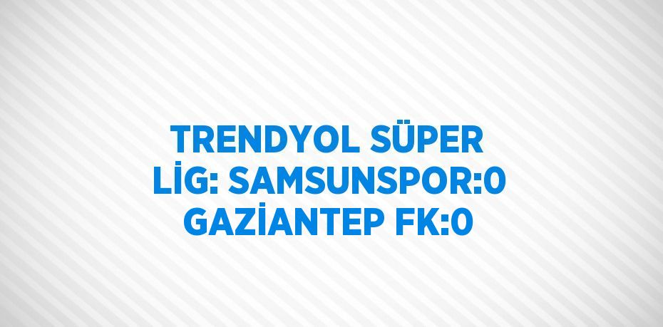 TRENDYOL SÜPER LİG: SAMSUNSPOR:0 GAZİANTEP FK:0