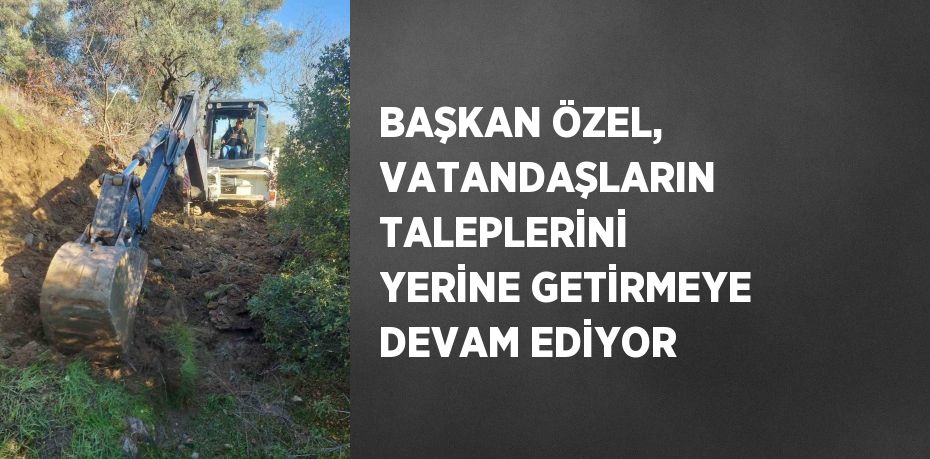 BAŞKAN ÖZEL, VATANDAŞLARIN TALEPLERİNİ YERİNE GETİRMEYE DEVAM EDİYOR