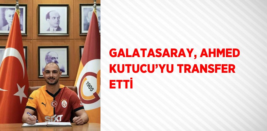 GALATASARAY, AHMED KUTUCU’YU TRANSFER ETTİ